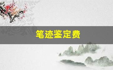 笔迹鉴定费(笔迹鉴定费用一般要多少钱)