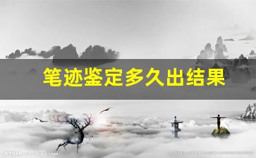 笔迹鉴定多久出结果(笔迹鉴定需要多长时间出结果)