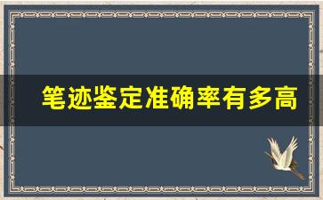 笔迹鉴定准确率有多高(笔迹鉴定准确性高吗)
