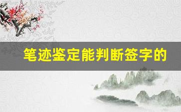 笔迹鉴定能判断签字的真实性吗(笔迹鉴定能不能鉴定出书写的大概时间)