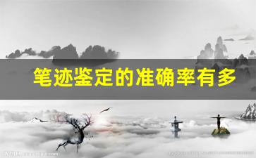 笔迹鉴定的准确率有多高(笔迹鉴定准确性高吗)