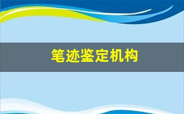 笔迹鉴定机构(笔迹鉴定机构联系电话)