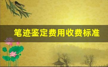 笔迹鉴定费用收费标准(笔迹鉴定一般多少费用根据标的额)