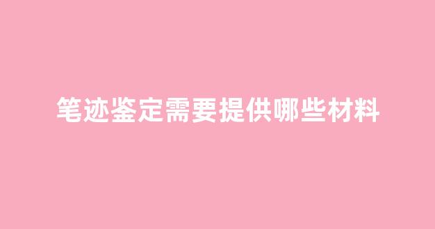 笔迹鉴定需要提供哪些材料(笔迹鉴定费用收费标准)