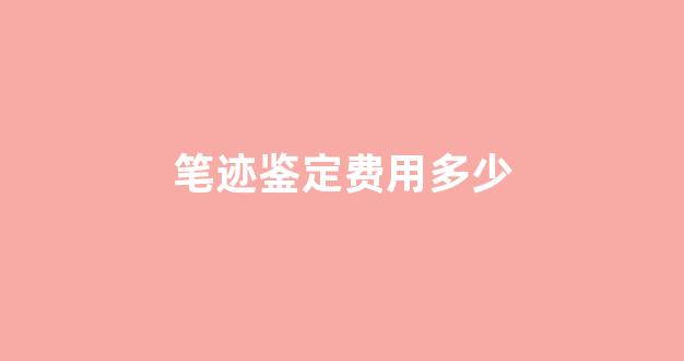 笔迹鉴定费用多少(做笔迹鉴定要多少钱)
