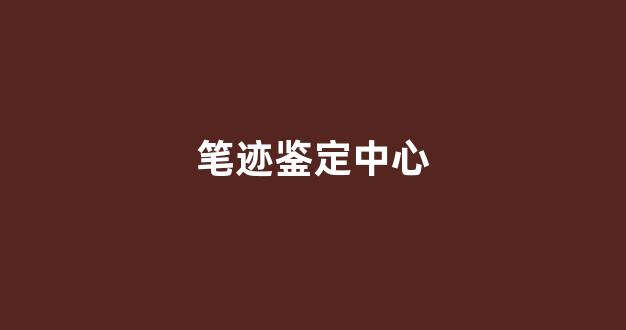 笔迹鉴定中心(笔迹鉴定中心电话)