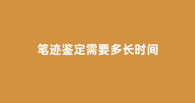 笔迹鉴定需要多长时间(笔迹鉴定费用收费标准)