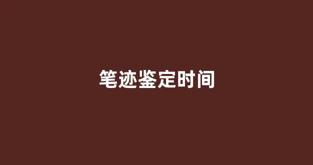 笔迹鉴定时间(笔迹鉴定时间收费标准)