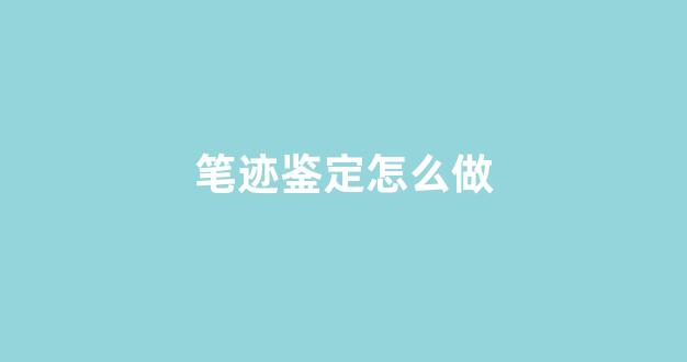 笔迹鉴定怎么做(笔迹鉴定怎么做才准确)