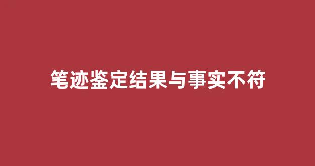 笔迹鉴定结果与事实不符(笔迹鉴定结果与事实不符什么意思)