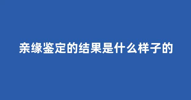 亲缘鉴定的结果是什么样子的(亲缘鉴定是什么意思)