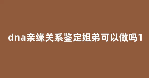 dna亲缘关系鉴定姐弟可以做吗1(姐弟能做血缘鉴定吗)