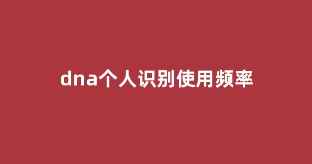 dna个人识别使用频率(dna个体识别)