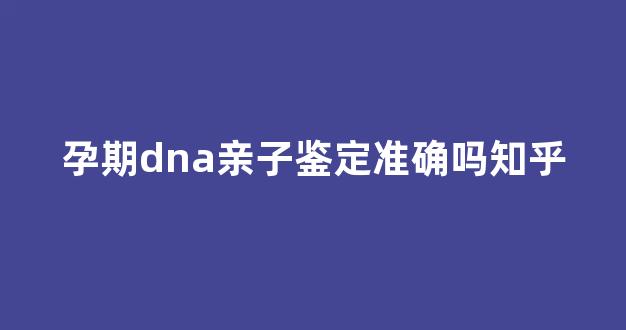 孕期dna亲子鉴定准确吗知乎(孕期做dna亲子鉴定需要多少钱)