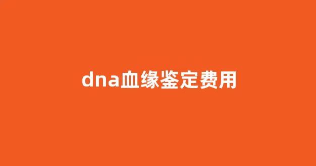 dna血缘鉴定费用(dna血缘检测)