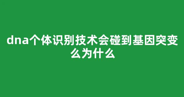 dna个体识别技术会碰到基因突变么为什么(dna个体识别鉴定书)