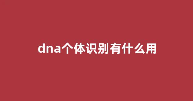 dna个体识别有什么用(dna个体识别有什么用处)