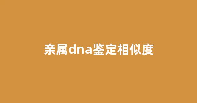 亲属dna鉴定相似度(亲子鉴定相似度多少才是亲生的)