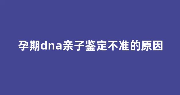 孕期dna亲子鉴定不准的原因(孕期dna亲子鉴定不准的原因有哪些)