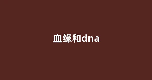 血缘和dna(血缘和亲情的关系是什么)