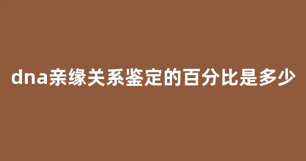 dna亲缘关系鉴定的百分比是多少(dna鉴定亲属关系)
