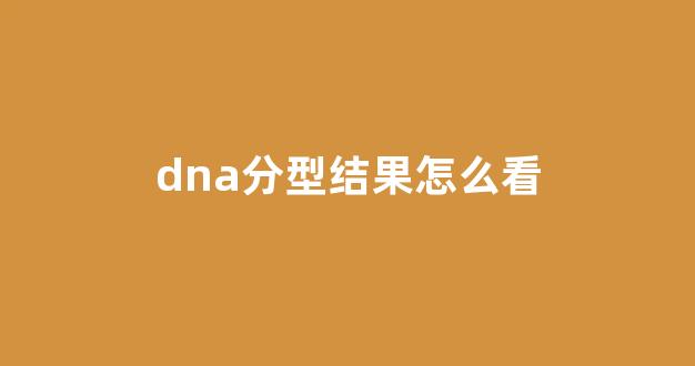dna分型结果怎么看(dna分型检测)