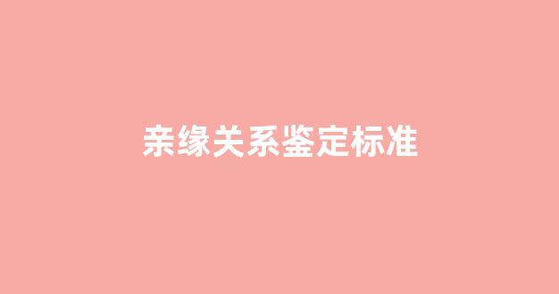 亲缘关系鉴定标准(亲缘关系鉴定标准有哪些)
