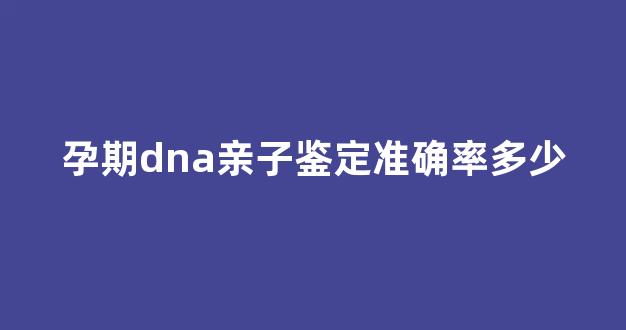 孕期dna亲子鉴定准确率多少(孕中dna亲子鉴定)
