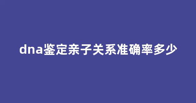dna鉴定亲子关系准确率多少(dna鉴定亲子关系准确率多少正常)