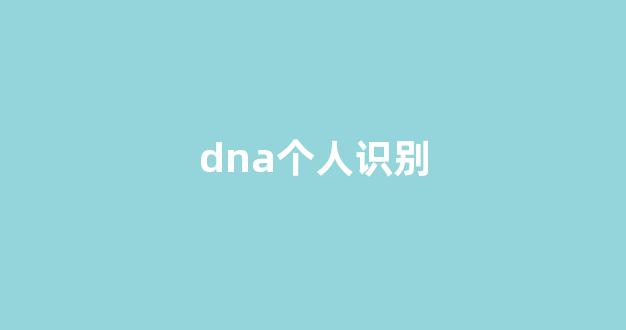 dna个人识别(dna个人鉴定需要提供什么证件)