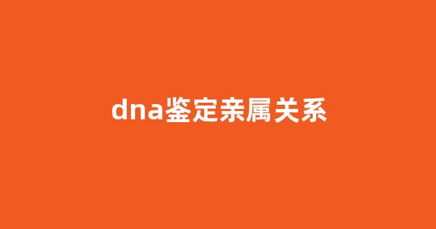 dna鉴定亲属关系(dna鉴定多久出结果)