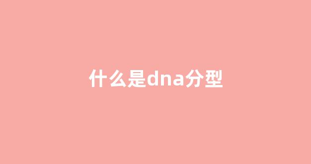 什么是dna分型(什么是dna)