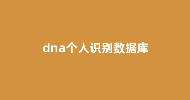 dna个人识别数据库(个人dna录入全国数据库)