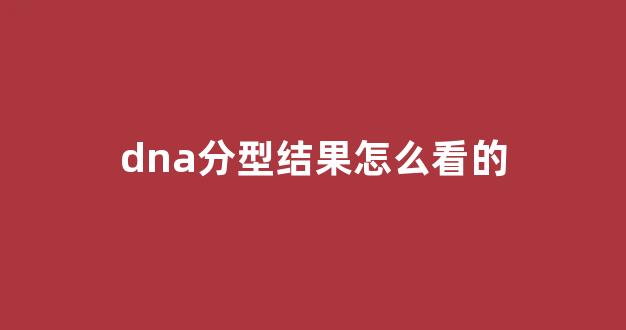dna分型结果怎么看的(dna分型检测是什么)